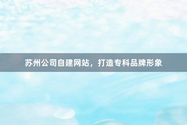 苏州公司自建网站，打造专科品牌形象